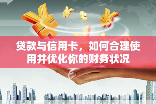 安居贷款与信用卡，如何合理使用并优化你的财务状况