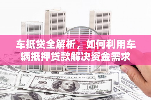 安居车抵贷全解析，如何利用车辆抵押贷款解决资金需求