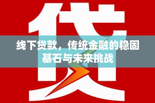 安居线下贷款，传统金融的稳固基石与未来挑战