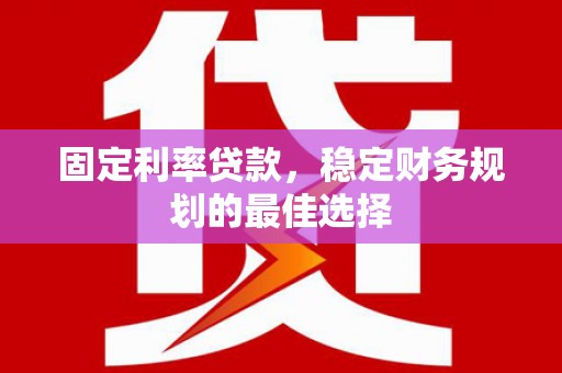 安居固定利率贷款，稳定财务规划的最佳选择