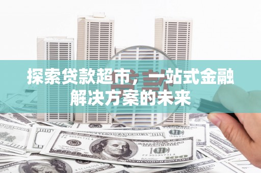 安居探索贷款超市，一站式金融解决方案的未来