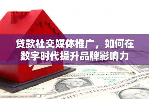 安居贷款社交媒体推广，如何在数字时代提升品牌影响力