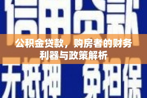 安居公积金贷款，购房者的财务利器与政策解析