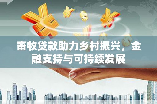 安居畜牧贷款助力乡村振兴，金融支持与可持续发展
