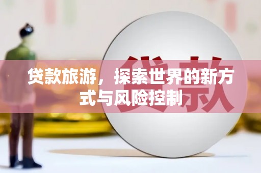 安居贷款旅游，探索世界的新方式与风险控制