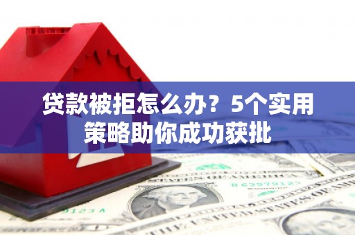 安居贷款被拒怎么办？5个实用策略助你成功获批