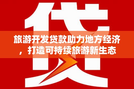 安居旅游开发贷款助力地方经济，打造可持续旅游新生态