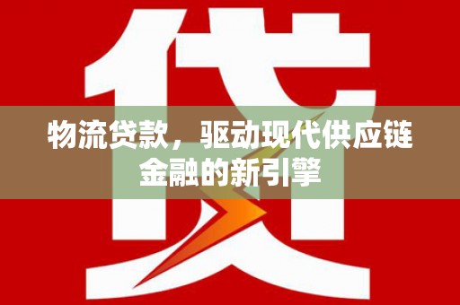 安居物流贷款，驱动现代供应链金融的新引擎