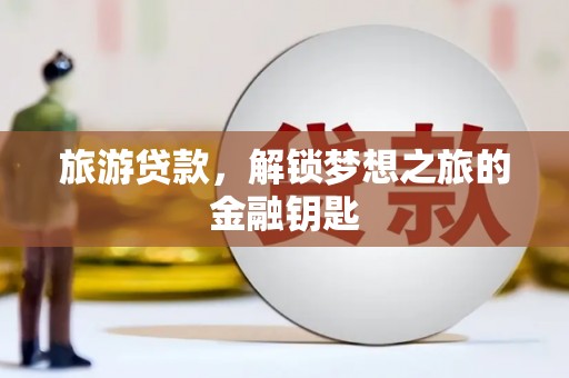 安居旅游贷款，解锁梦想之旅的金融钥匙