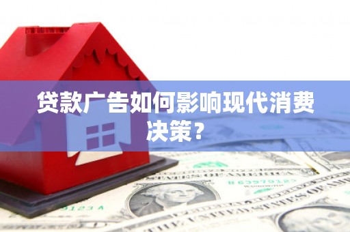 安居贷款广告如何影响现代消费决策？