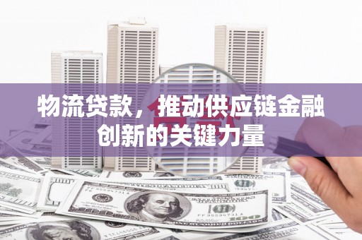 安居物流贷款，推动供应链金融创新的关键力量