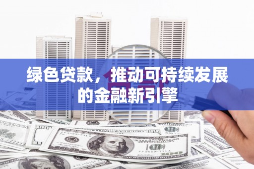 安居绿色贷款，推动可持续发展的金融新引擎