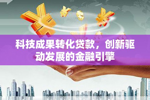 安居科技成果转化贷款，创新驱动发展的金融引擎