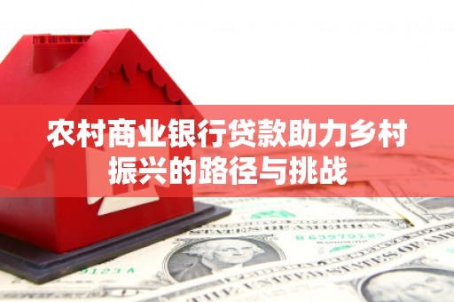 安居农村商业银行贷款助力乡村振兴的路径与挑战