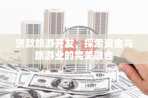 安居贷款旅游开发，探索资金与旅游业的完美融合