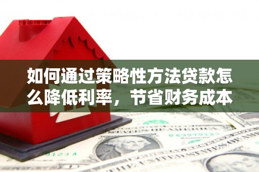 安居如何通过策略性方法贷款怎么降低利率，节省财务成本