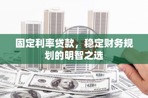安居固定利率贷款，稳定财务规划的明智之选