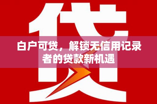 安居白户可贷，解锁无信用记录者的贷款新机遇