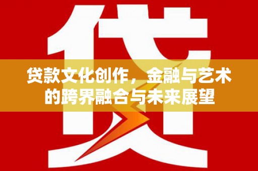 安居贷款文化创作，金融与艺术的跨界融合与未来展望