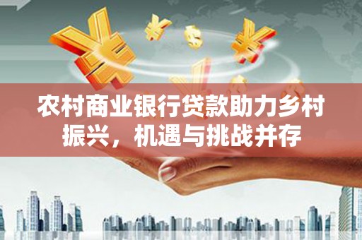 安居农村商业银行贷款助力乡村振兴，机遇与挑战并存