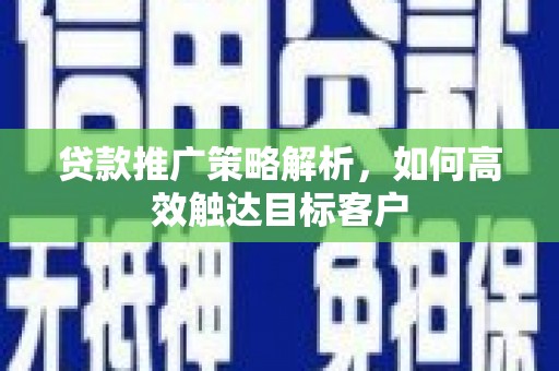 安居贷款推广策略解析，如何高效触达目标客户