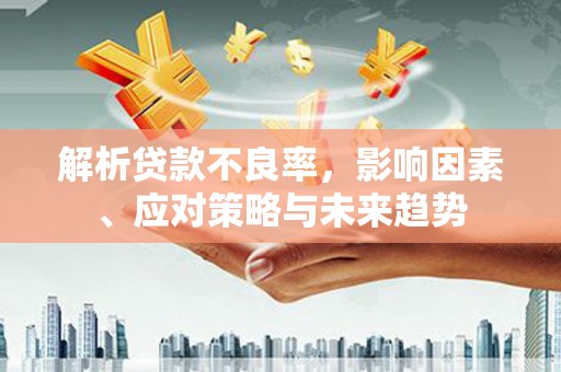 安居解析贷款不良率，影响因素、应对策略与未来趋势