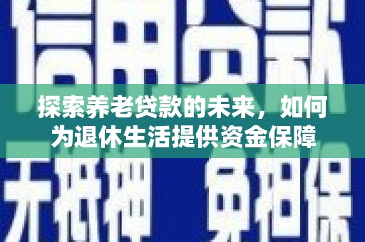 安居探索养老贷款的未来，如何为退休生活提供资金保障
