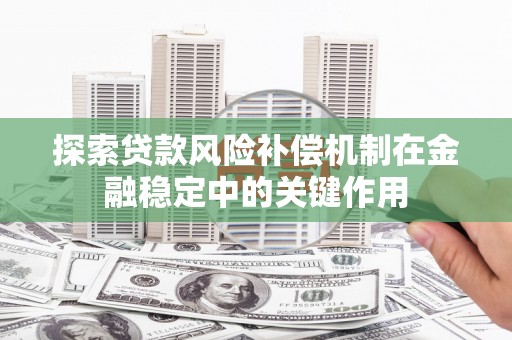 安居探索贷款风险补偿机制在金融稳定中的关键作用