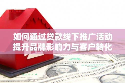 安居如何通过贷款线下推广活动提升品牌影响力与客户转化率