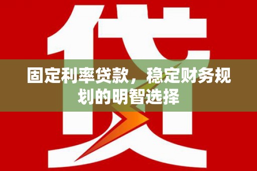 安居固定利率贷款，稳定财务规划的明智选择