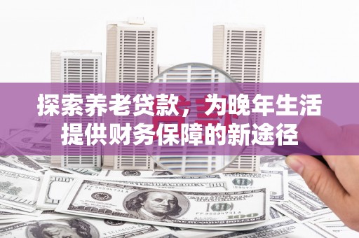 安居探索养老贷款，为晚年生活提供财务保障的新途径
