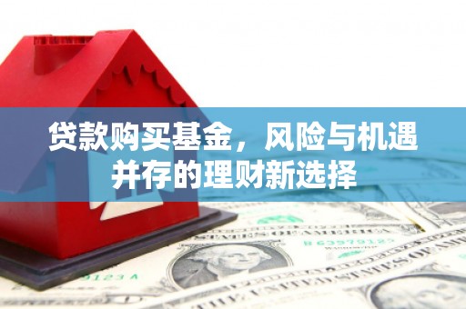 安居贷款购买基金，风险与机遇并存的理财新选择