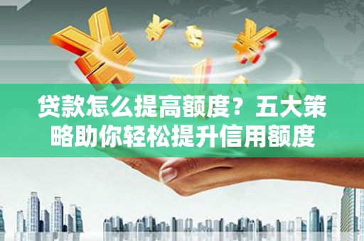 安居贷款怎么提高额度？五大策略助你轻松提升信用额度