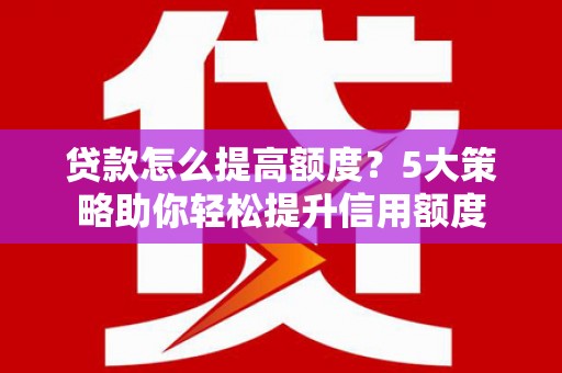 安居贷款怎么提高额度？5大策略助你轻松提升信用额度