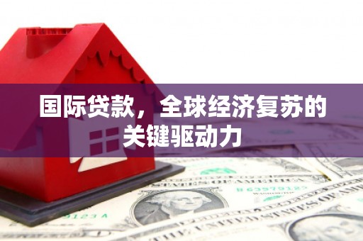 安居国际贷款，全球经济复苏的关键驱动力