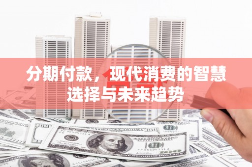 安居分期付款，现代消费的智慧选择与未来趋势