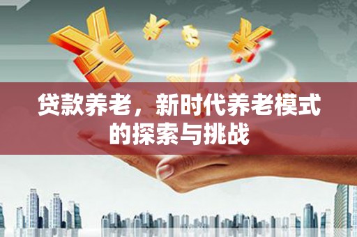安居贷款养老，新时代养老模式的探索与挑战