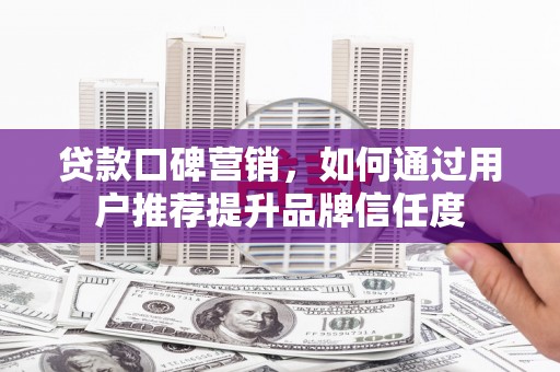 安居贷款口碑营销，如何通过用户推荐提升品牌信任度