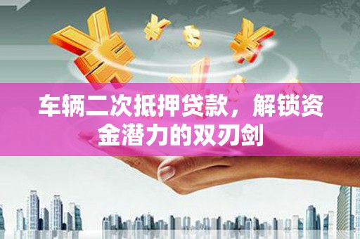 安居车辆二次抵押贷款，解锁资金潜力的双刃剑