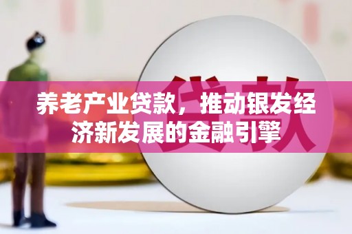 安居养老产业贷款，推动银发经济新发展的金融引擎