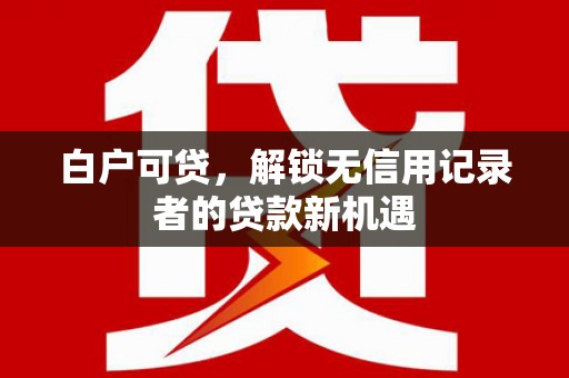 安居白户可贷，解锁无信用记录者的贷款新机遇