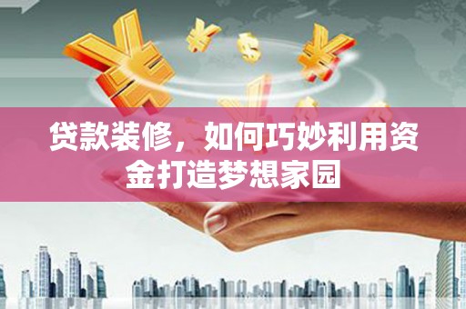 安居贷款装修，如何巧妙利用资金打造梦想家园