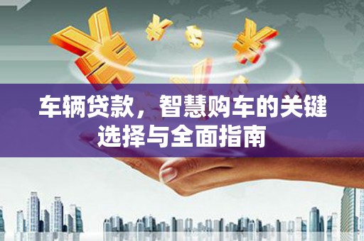 安居车辆贷款，智慧购车的关键选择与全面指南