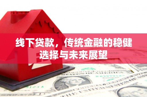 安居线下贷款，传统金融的稳健选择与未来展望