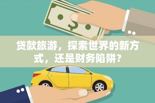 安居贷款旅游，探索世界的新方式，还是财务陷阱？