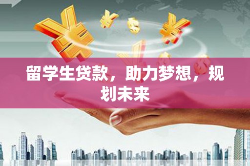 安居留学生贷款，助力梦想，规划未来