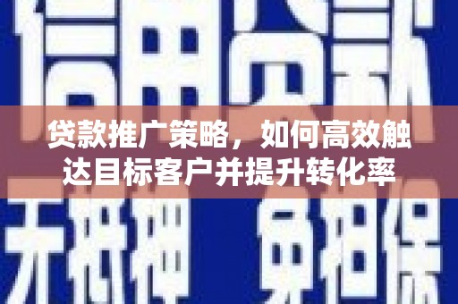 安居贷款推广策略，如何高效触达目标客户并提升转化率