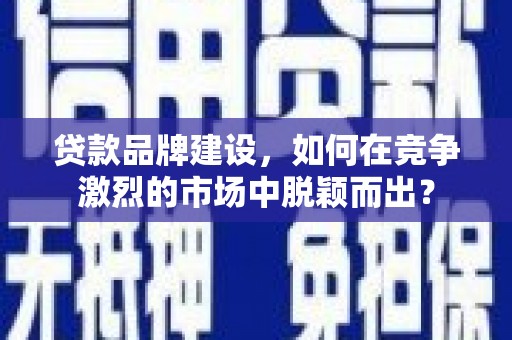 安居贷款品牌建设，如何在竞争激烈的市场中脱颖而出？