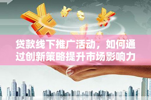 安居贷款线下推广活动，如何通过创新策略提升市场影响力
