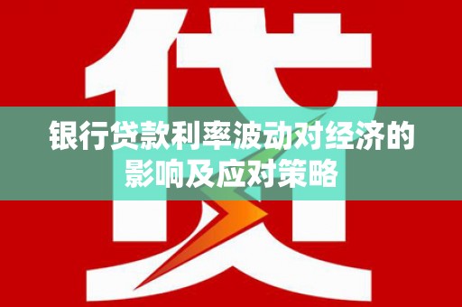 安居银行贷款利率波动对经济的影响及应对策略